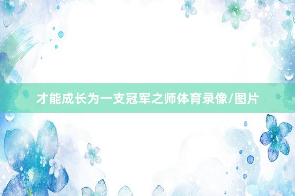 才能成长为一支冠军之师体育录像/图片