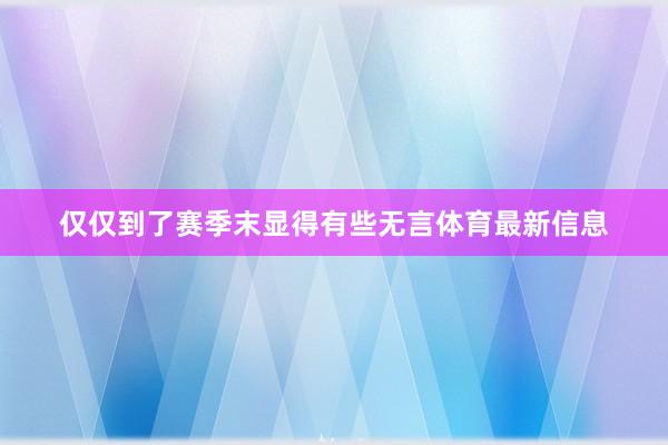 仅仅到了赛季末显得有些无言体育最新信息