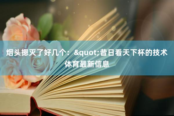 烟头摁灭了好几个:"昔日看天下杯的技术体育最新信息