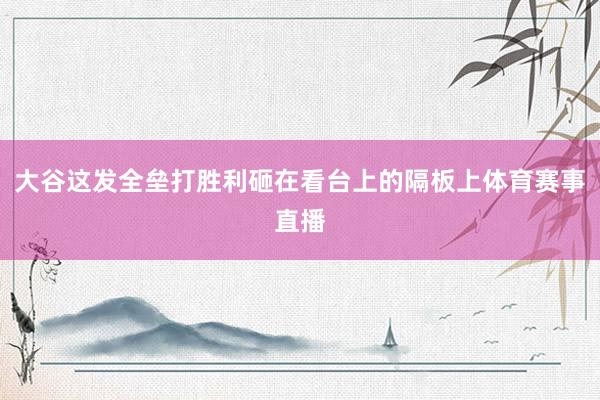 大谷这发全垒打胜利砸在看台上的隔板上体育赛事直播