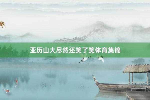 亚历山大尽然还笑了笑体育集锦