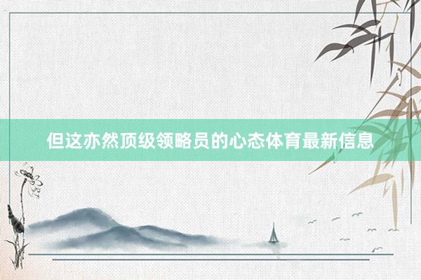 但这亦然顶级领略员的心态体育最新信息