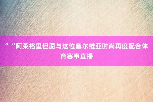 ”“阿莱格里但愿与这位塞尔维亚时尚再度配合体育赛事直播