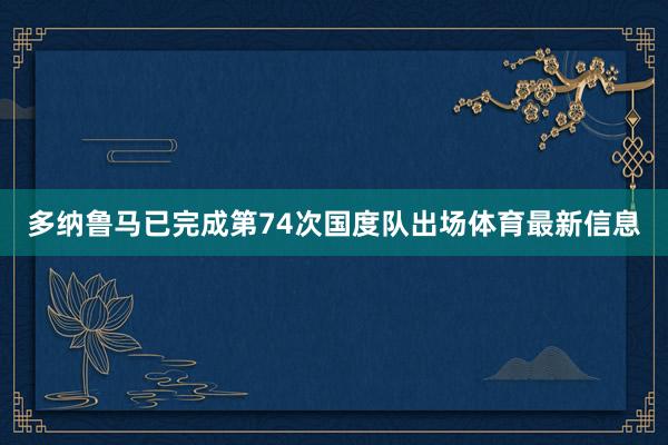 多纳鲁马已完成第74次国度队出场体育最新信息