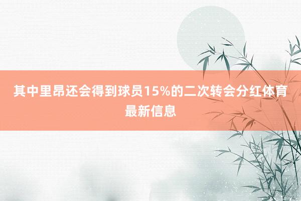 其中里昂还会得到球员15%的二次转会分红体育最新信息