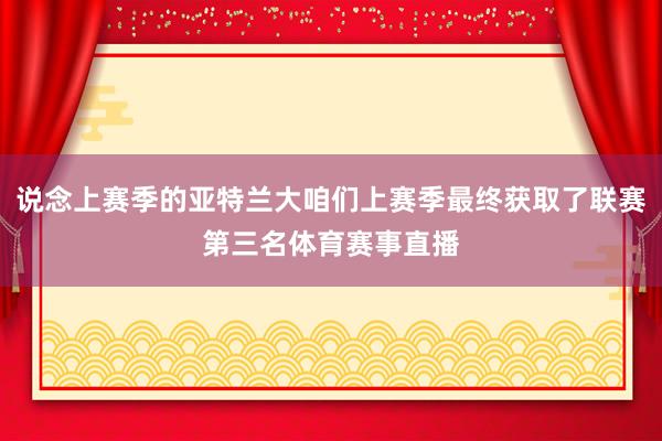 说念上赛季的亚特兰大咱们上赛季最终获取了联赛第三名体育赛事直播