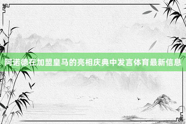 阿诺德在加盟皇马的亮相庆典中发言体育最新信息
