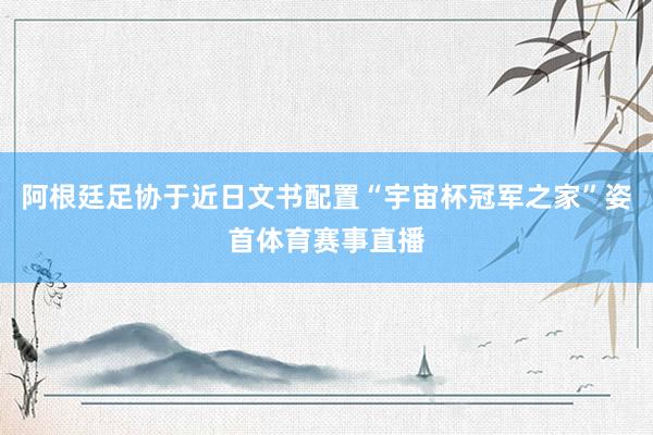阿根廷足协于近日文书配置“宇宙杯冠军之家”姿首体育赛事直播