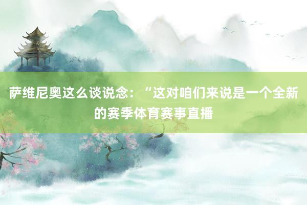 萨维尼奥这么谈说念:“这对咱们来说是一个全新的赛季体育赛事直播