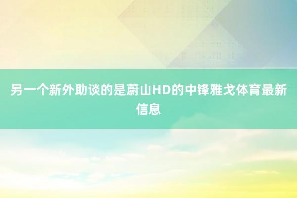 另一个新外助谈的是蔚山HD的中锋雅戈体育最新信息