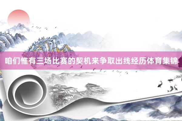 咱们惟有三场比赛的契机来争取出线经历体育集锦