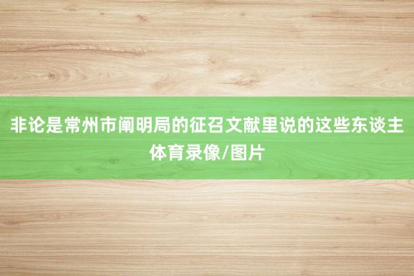 非论是常州市阐明局的征召文献里说的这些东谈主体育录像/图片