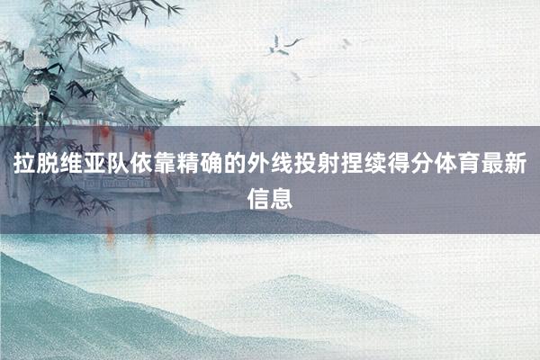 拉脱维亚队依靠精确的外线投射捏续得分体育最新信息