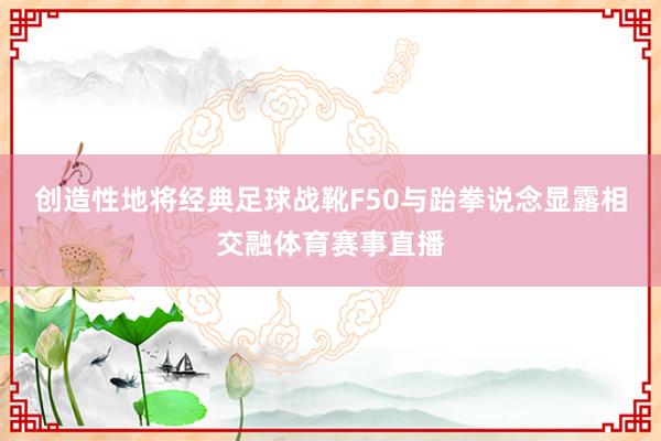创造性地将经典足球战靴F50与跆拳说念显露相交融体育赛事直播