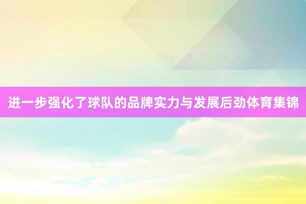 进一步强化了球队的品牌实力与发展后劲体育集锦