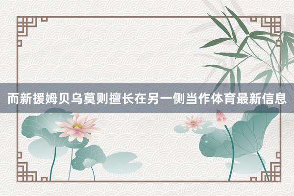 而新援姆贝乌莫则擅长在另一侧当作体育最新信息