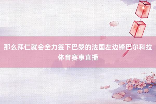 那么拜仁就会全力签下巴黎的法国左边锋巴尔科拉体育赛事直播