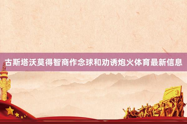 古斯塔沃莫得智商作念球和劝诱炮火体育最新信息