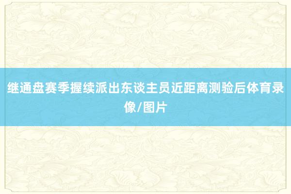 继通盘赛季握续派出东谈主员近距离测验后体育录像/图片