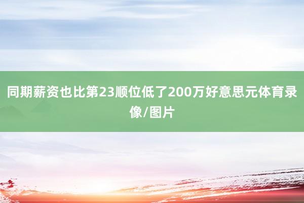 同期薪资也比第23顺位低了200万好意思元体育录像/图片