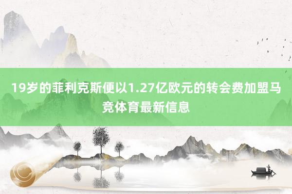19岁的菲利克斯便以1.27亿欧元的转会费加盟马竞体育最新信息
