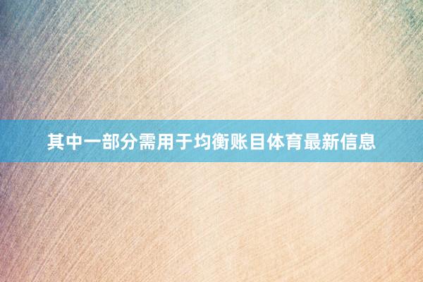 其中一部分需用于均衡账目体育最新信息