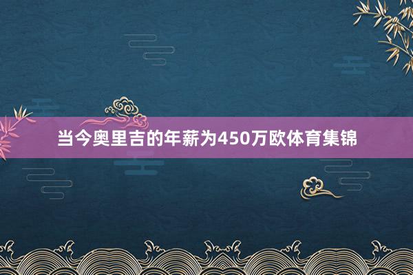 当今奥里吉的年薪为450万欧体育集锦