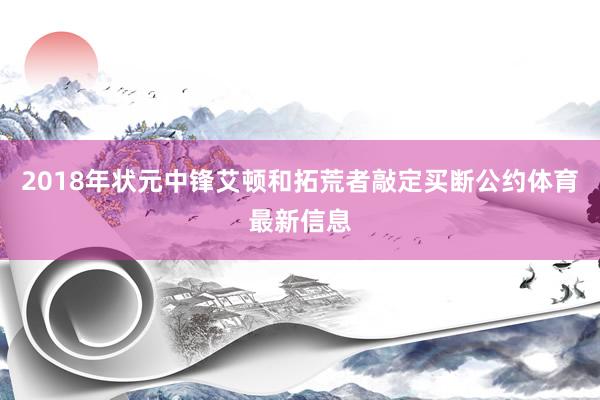 2018年状元中锋艾顿和拓荒者敲定买断公约体育最新信息