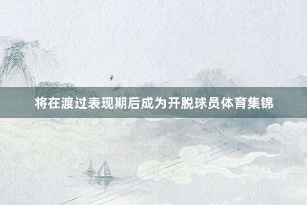 将在渡过表现期后成为开脱球员体育集锦