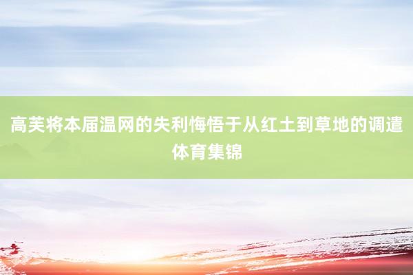 高芙将本届温网的失利悔悟于从红土到草地的调遣体育集锦