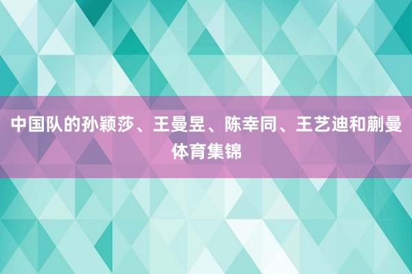 中国队的孙颖莎、王曼昱、陈幸同、王艺迪和蒯曼体育集锦