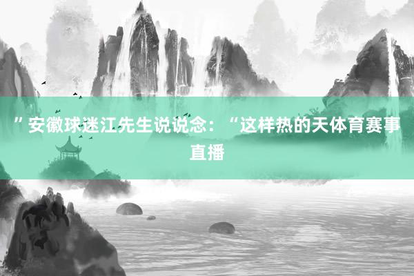 ”安徽球迷江先生说说念：“这样热的天体育赛事直播