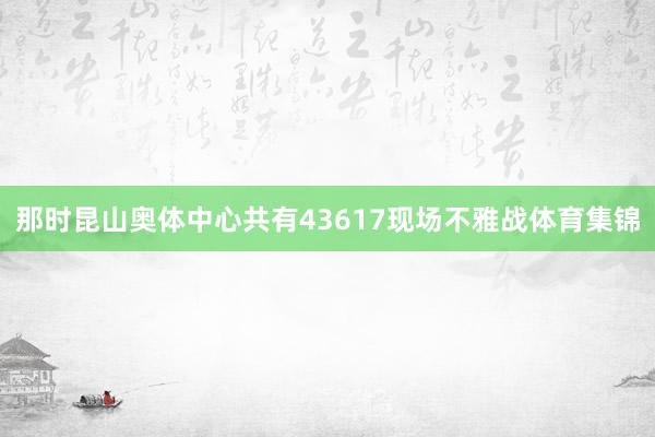 那时昆山奥体中心共有43617现场不雅战体育集锦