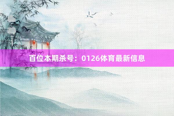 百位本期杀号：0126体育最新信息