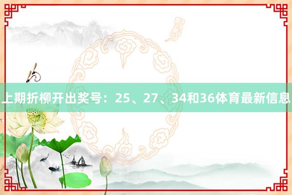上期折柳开出奖号：25、27、34和36体育最新信息
