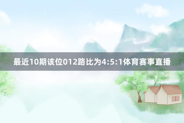 最近10期该位012路比为4:5:1体育赛事直播
