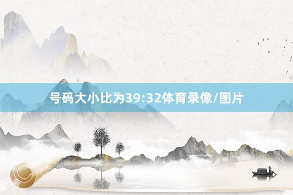 号码大小比为39:32体育录像/图片