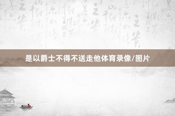 是以爵士不得不送走他体育录像/图片