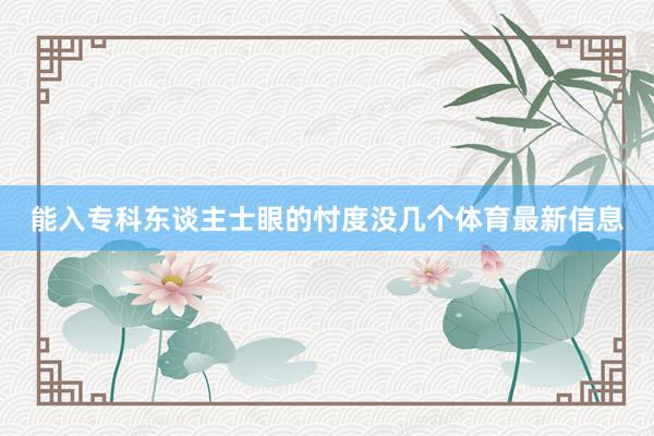 能入专科东谈主士眼的忖度没几个体育最新信息