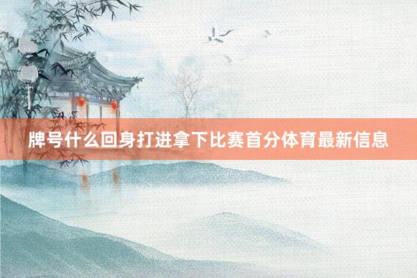 牌号什么回身打进拿下比赛首分体育最新信息