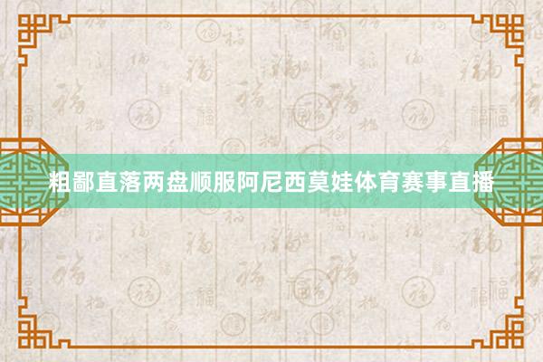 粗鄙直落两盘顺服阿尼西莫娃体育赛事直播