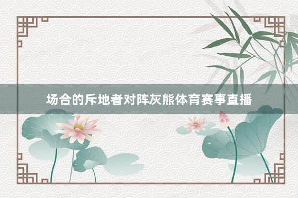 场合的斥地者对阵灰熊体育赛事直播
