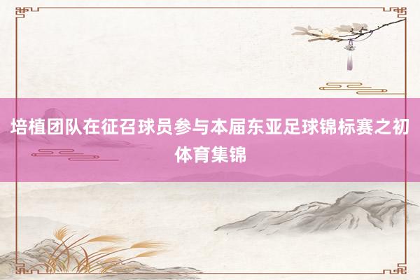 培植团队在征召球员参与本届东亚足球锦标赛之初体育集锦