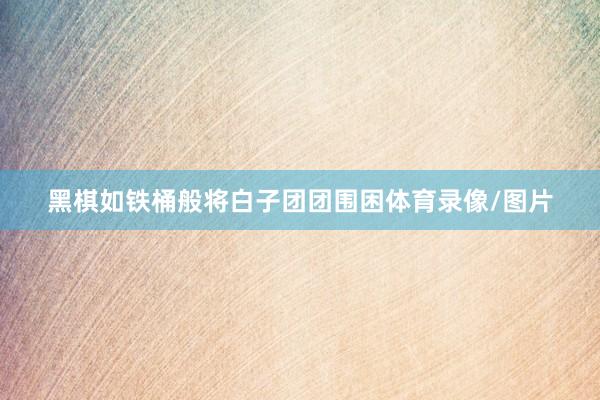 黑棋如铁桶般将白子团团围困体育录像/图片