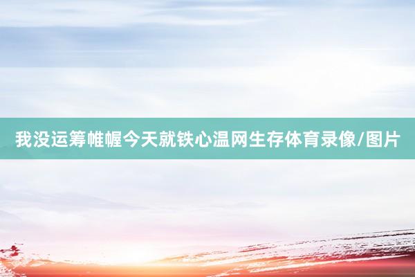 我没运筹帷幄今天就铁心温网生存体育录像/图片