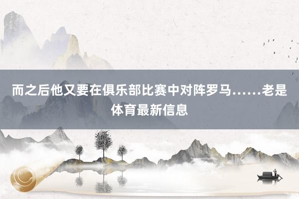 而之后他又要在俱乐部比赛中对阵罗马……老是体育最新信息