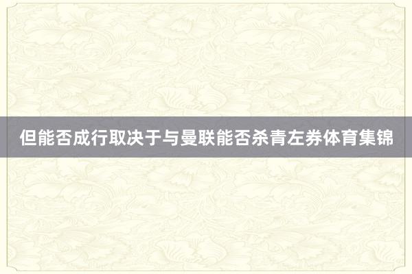 但能否成行取决于与曼联能否杀青左券体育集锦