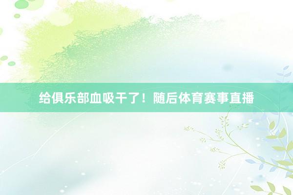 给俱乐部血吸干了！随后体育赛事直播
