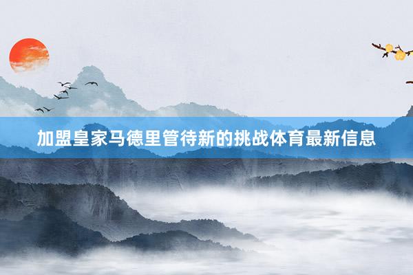 加盟皇家马德里管待新的挑战体育最新信息