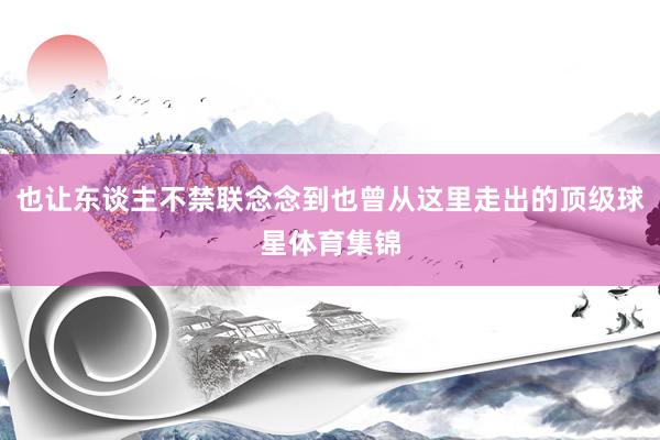 也让东谈主不禁联念念到也曾从这里走出的顶级球星体育集锦